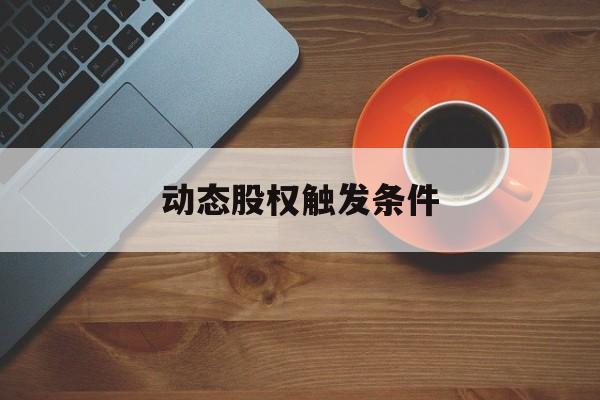 动态股权触发条件(动态股权触发条件包括)赣州市